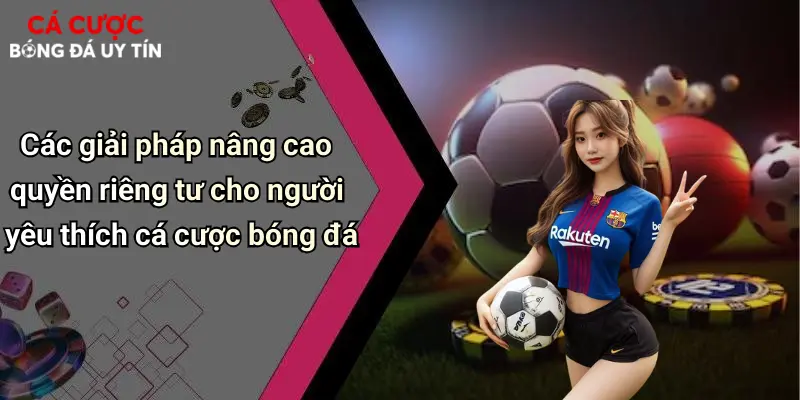 Quyền Riêng Tư: Yếu Tố Then Chốt Khi Cá Cược Bóng Đá Online 4 Các giải pháp nâng cao quyền riêng tư cho người yêu thích cá cược bóng đá