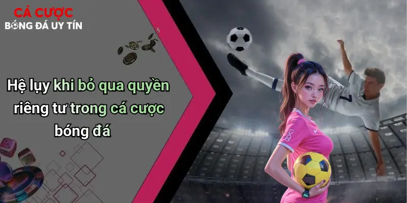 Quyền Riêng Tư: Yếu Tố Then Chốt Khi Cá Cược Bóng Đá Online 3 Hệ lụy khi bỏ qua quyền riêng tư trong cá cược bóng đá