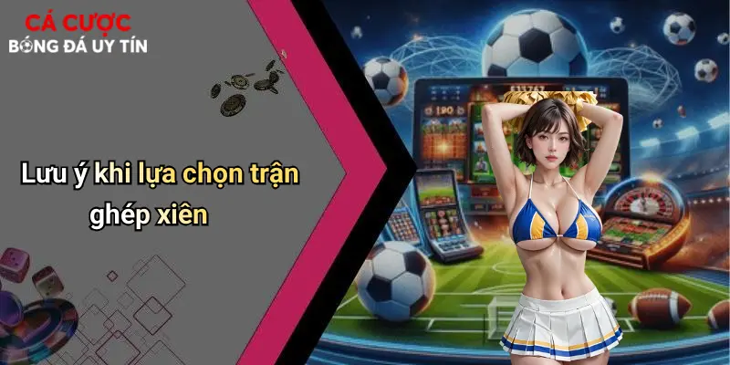 Kèo Xiên: Bí Quyết Cá Cược Bóng Đá Sinh Lời Cực Đã 2 Lưu ý khi lựa chọn trận ghép xiên