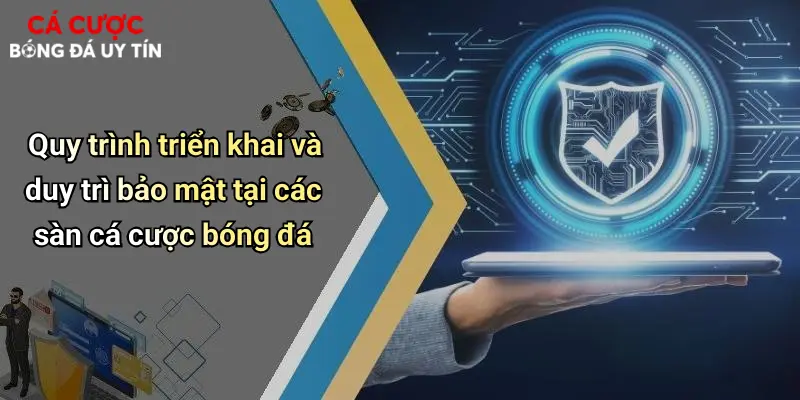 Quy trình triển khai và duy trì bảo mật tại các sàn cá cược bóng đá