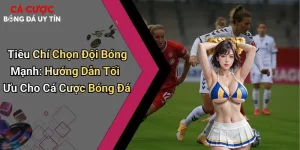Tiêu Chí Chọn Đội Bóng Mạnh: Hướng Dẫn Tối Ưu Cho Cá Cược Bóng Đá
